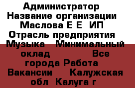 Администратор › Название организации ­ Маслова Е Е, ИП › Отрасль предприятия ­ Музыка › Минимальный оклад ­ 20 000 - Все города Работа » Вакансии   . Калужская обл.,Калуга г.